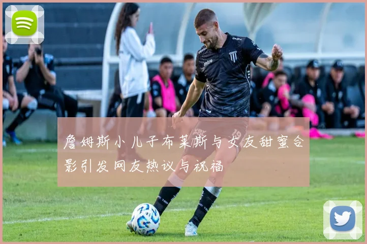 詹姆斯小儿子布莱斯与女友甜蜜合影引发网友热议与祝福