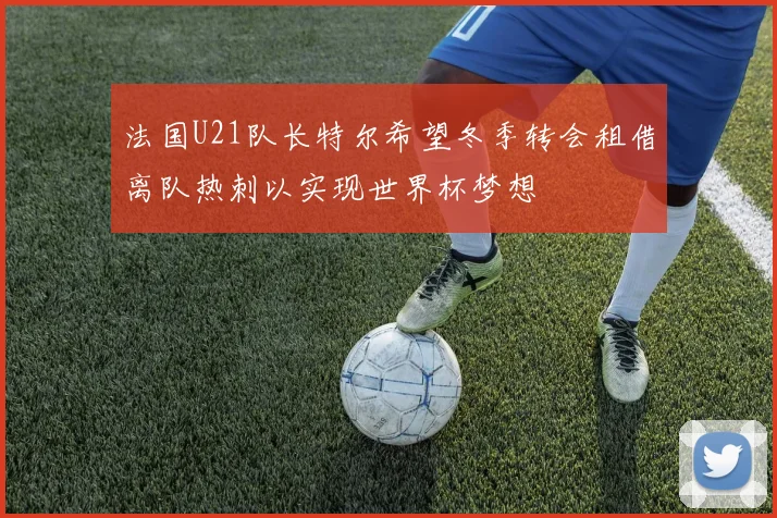法国U21队长特尔希望冬季转会租借离队热刺以实现世界杯梦想