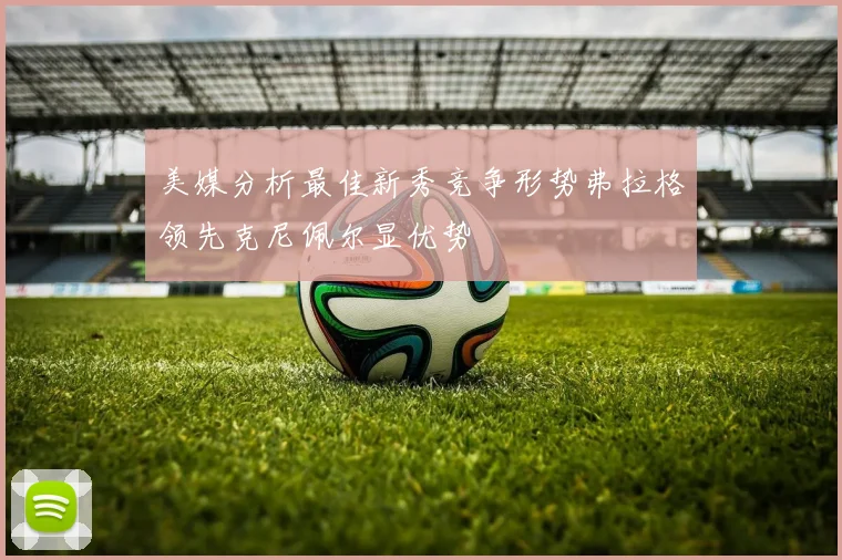 美媒分析最佳新秀竞争形势弗拉格领先克尼佩尔显优势