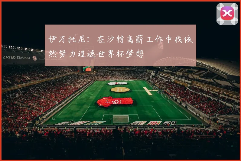 伊万托尼：在沙特高薪工作中我依然努力追逐世界杯梦想