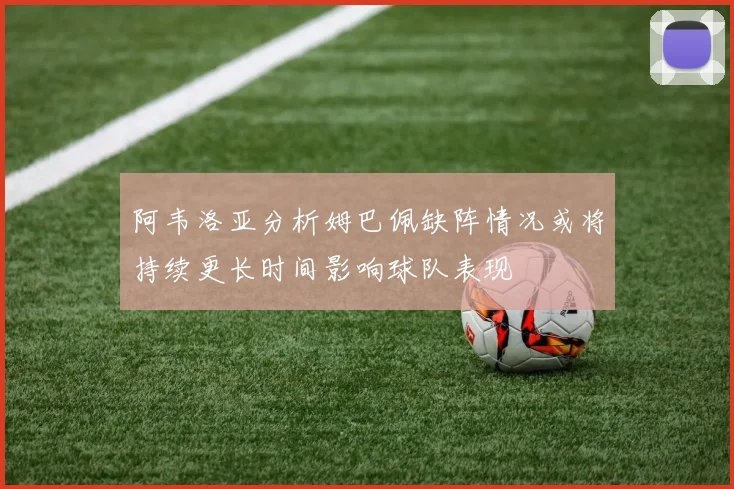 阿韦洛亚分析姆巴佩缺阵情况或将持续更长时间影响球队表现