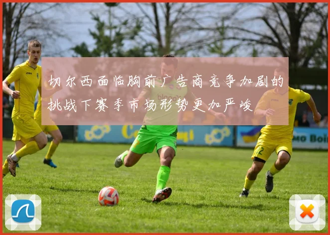 切尔西面临胸前广告商竞争加剧的挑战下赛季市场形势更加严峻