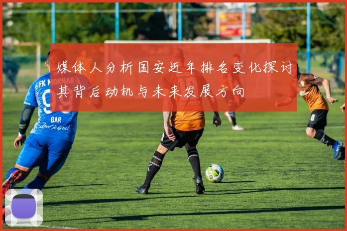媒体人分析国安近年排名变化探讨其背后动机与未来发展方向