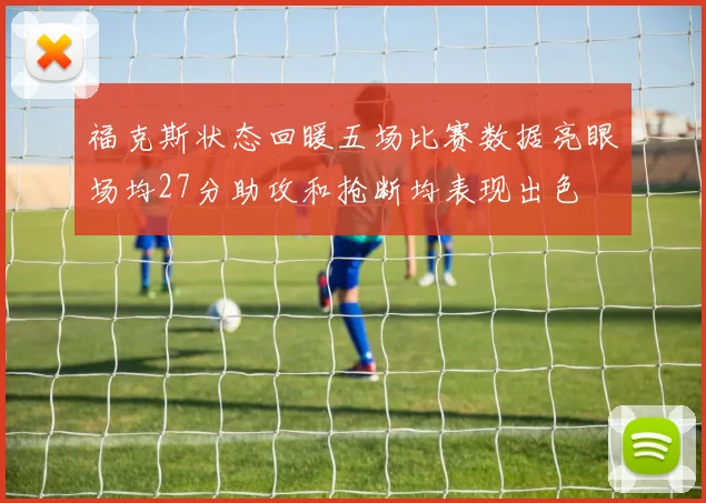 福克斯状态回暖五场比赛数据亮眼场均27分助攻和抢断均表现出色