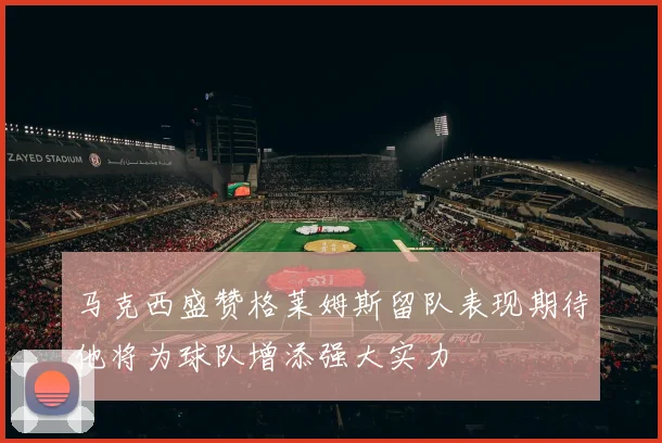 马克西盛赞格莱姆斯留队表现期待他将为球队增添强大实力