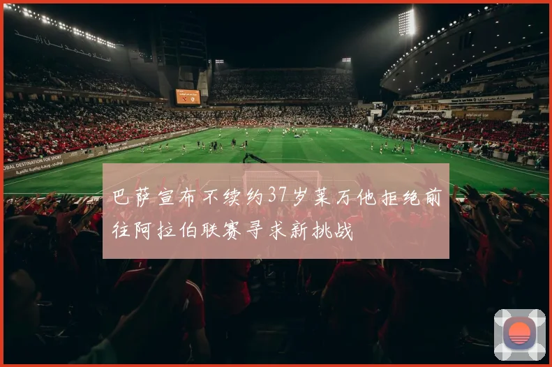 巴萨宣布不续约37岁莱万他拒绝前往阿拉伯联赛寻求新挑战