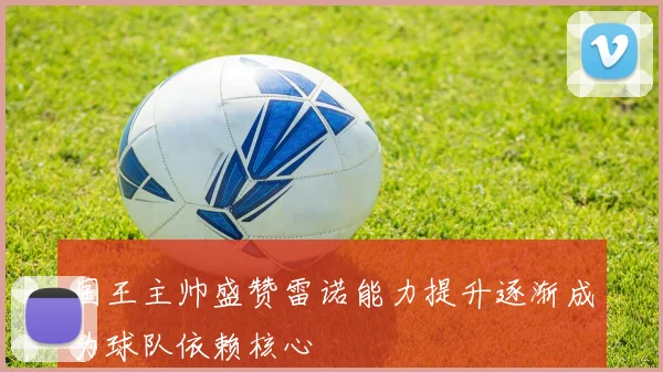 国王主帅盛赞雷诺能力提升逐渐成为球队依赖核心