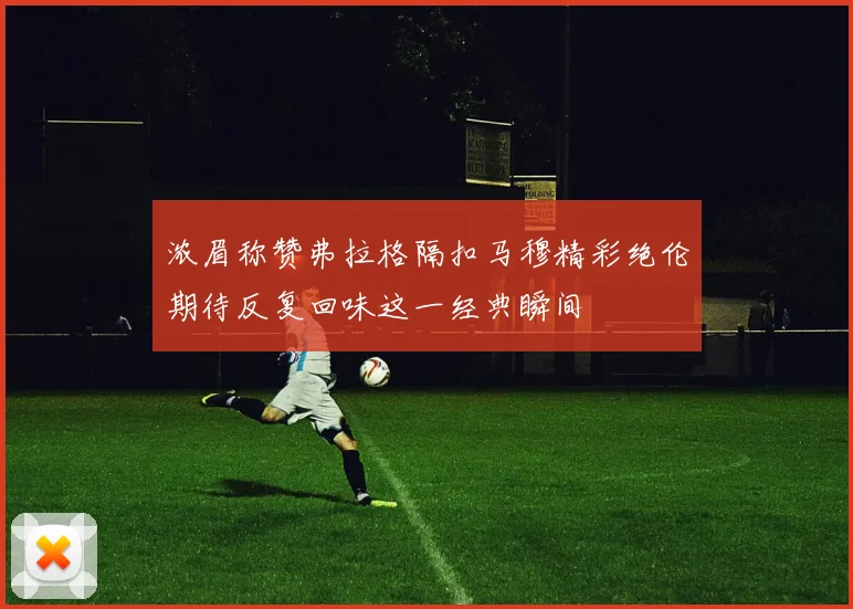 浓眉称赞弗拉格隔扣马穆精彩绝伦期待反复回味这一经典瞬间