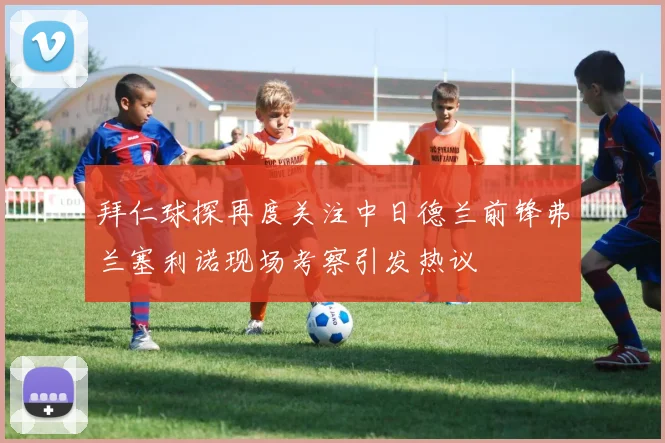 拜仁球探再度关注中日德兰前锋弗兰塞利诺现场考察引发热议