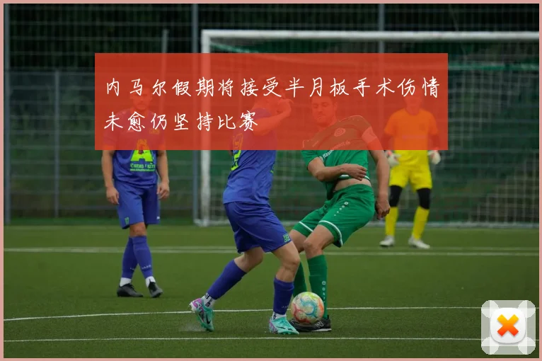 内马尔假期将接受半月板手术伤情未愈仍坚持比赛