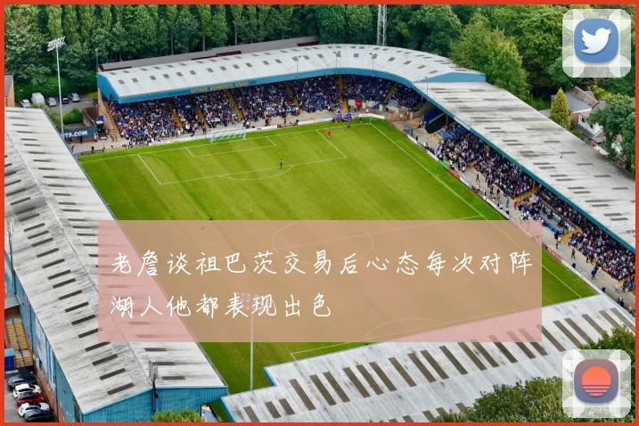 老詹谈祖巴茨交易后心态每次对阵湖人他都表现出色