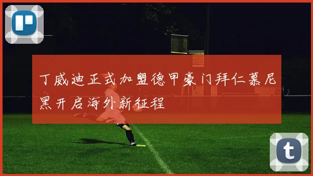 丁威迪正式加盟德甲豪门拜仁慕尼黑开启海外新征程
