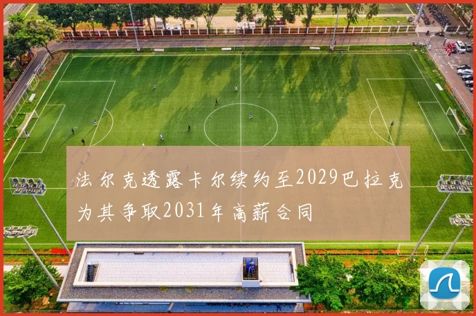 法尔克透露卡尔续约至2029巴拉克为其争取2031年高薪合同