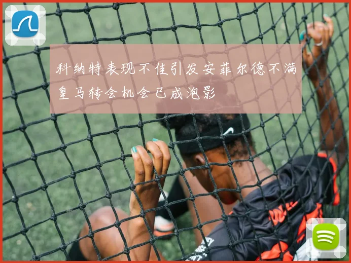 科纳特表现不佳引发安菲尔德不满皇马转会机会已成泡影