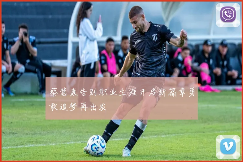 蔡慧康告别职业生涯开启新篇章勇敢追梦再出发