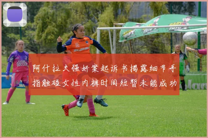 阿什拉夫强奸案起诉书揭露细节手指触碰女性内裤时间短暂未能成功挣脱