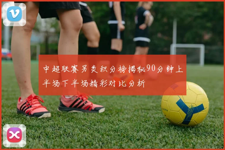 中超联赛另类积分榜揭秘90分钟上半场下半场精彩对比分析