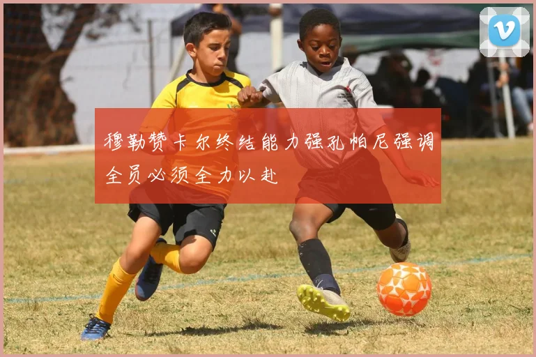穆勒赞卡尔终结能力强孔帕尼强调全员必须全力以赴