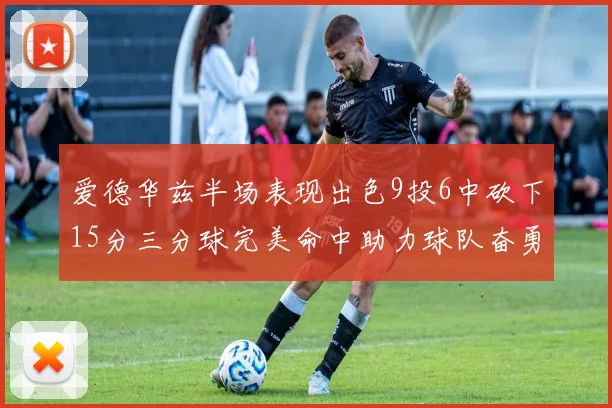 爱德华兹半场表现出色9投6中砍下15分三分球完美命中助力球队奋勇争先