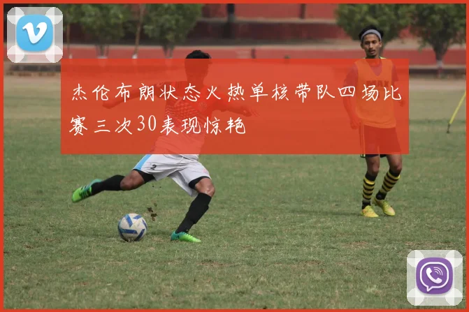 杰伦布朗状态火热单核带队四场比赛三次30表现惊艳