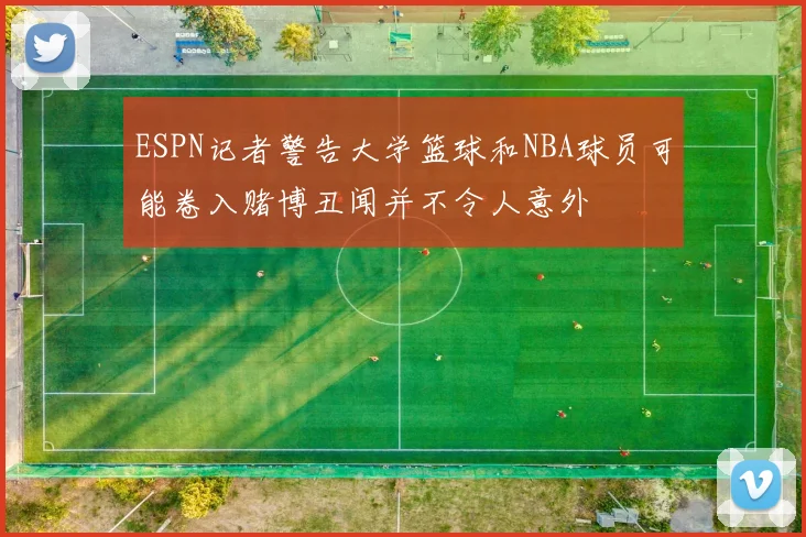 ESPN记者警告大学篮球和NBA球员可能卷入赌博丑闻并不令人意外