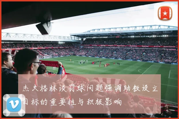杰夫格林谈罚球问题强调助教设立目标的重要性与积极影响