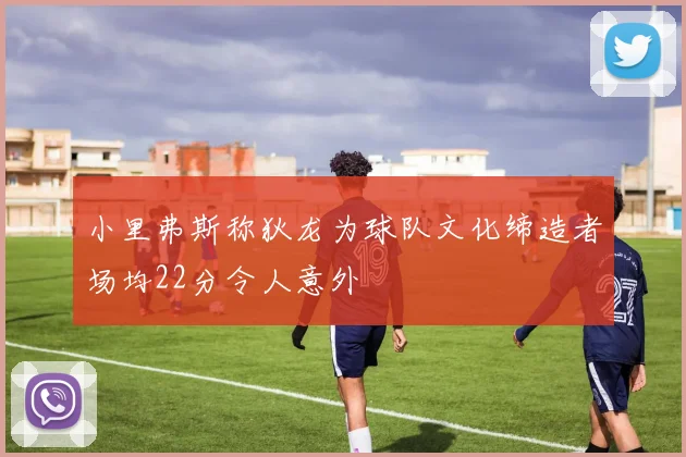 小里弗斯称狄龙为球队文化缔造者场均22分令人意外