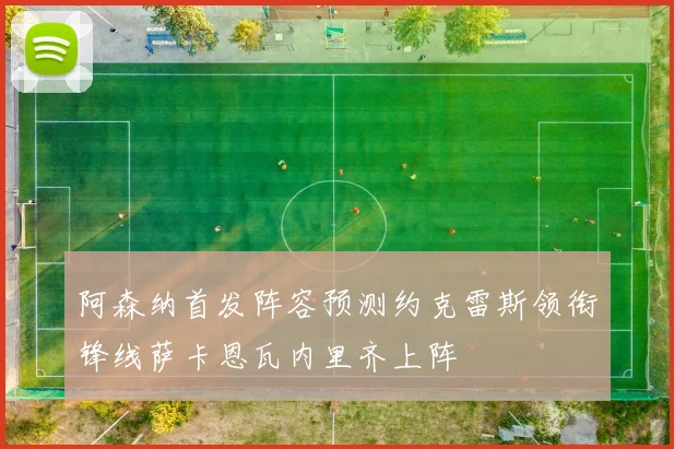 阿森纳首发阵容预测约克雷斯领衔锋线萨卡恩瓦内里齐上阵