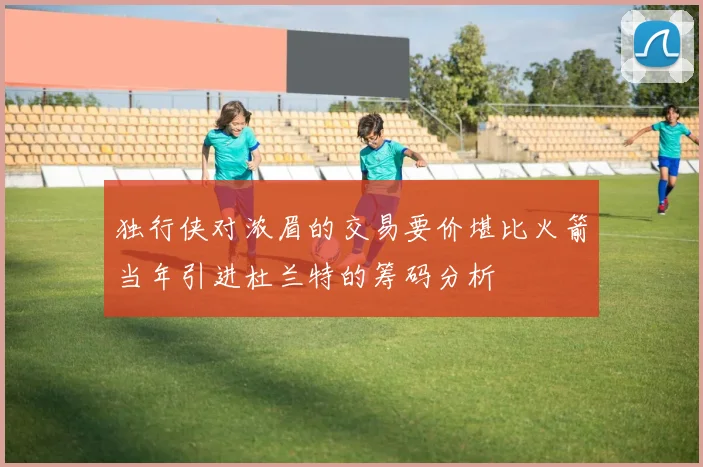 独行侠对浓眉的交易要价堪比火箭当年引进杜兰特的筹码分析