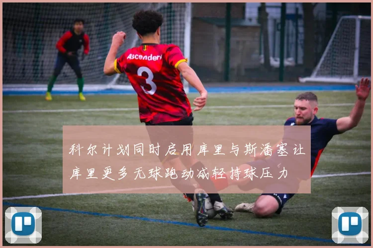 科尔计划同时启用库里与斯潘塞让库里更多无球跑动减轻持球压力