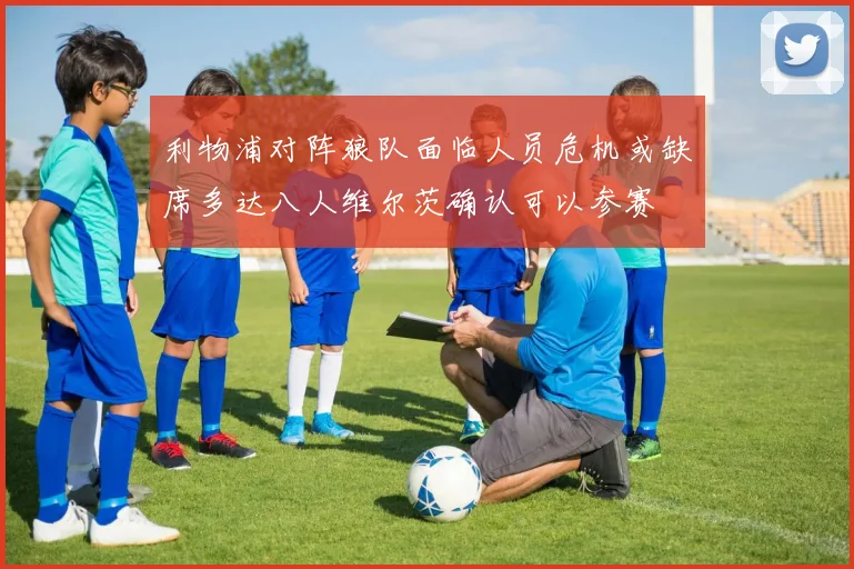 利物浦对阵狼队面临人员危机或缺席多达八人维尔茨确认可以参赛