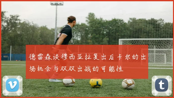 德雷森谈穆西亚拉复出后卡尔的出场机会与双双出战的可能性