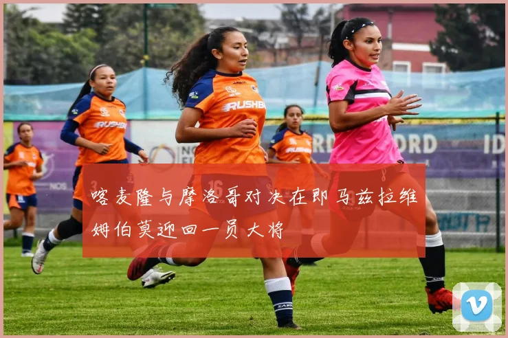 喀麦隆与摩洛哥对决在即马兹拉维姆伯莫迎回一员大将