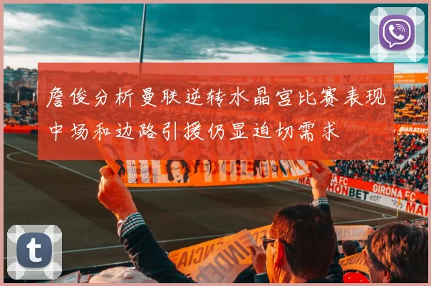 詹俊分析曼联逆转水晶宫比赛表现中场和边路引援仍显迫切需求