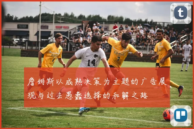 詹姆斯以成熟决策为主题的广告展现与过去愚蠢选择的和解之路