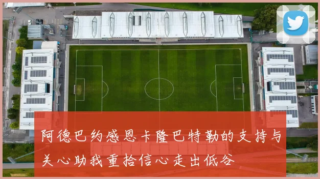 阿德巴约感恩卡隆巴特勒的支持与关心助我重拾信心走出低谷