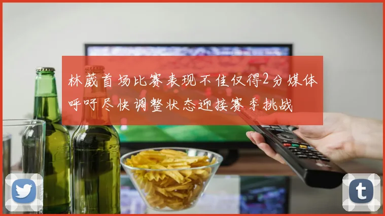 林葳首场比赛表现不佳仅得2分媒体呼吁尽快调整状态迎接赛季挑战