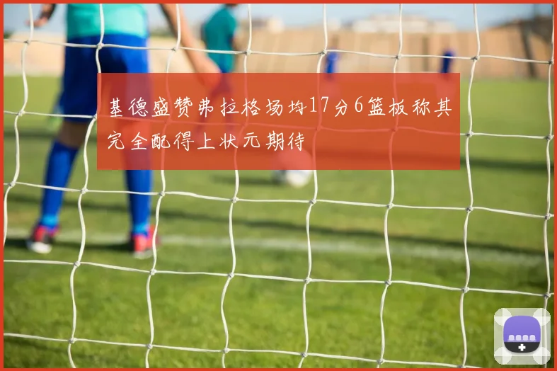 基德盛赞弗拉格场均17分6篮板称其完全配得上状元期待