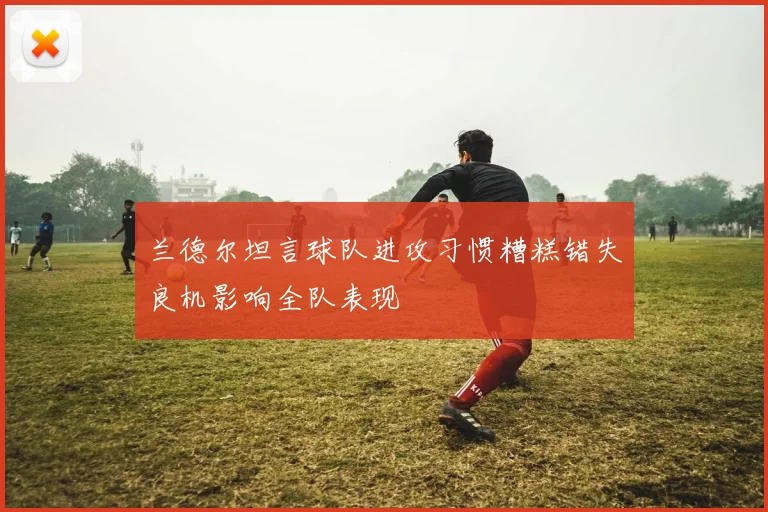 兰德尔坦言球队进攻习惯糟糕错失良机影响全队表现