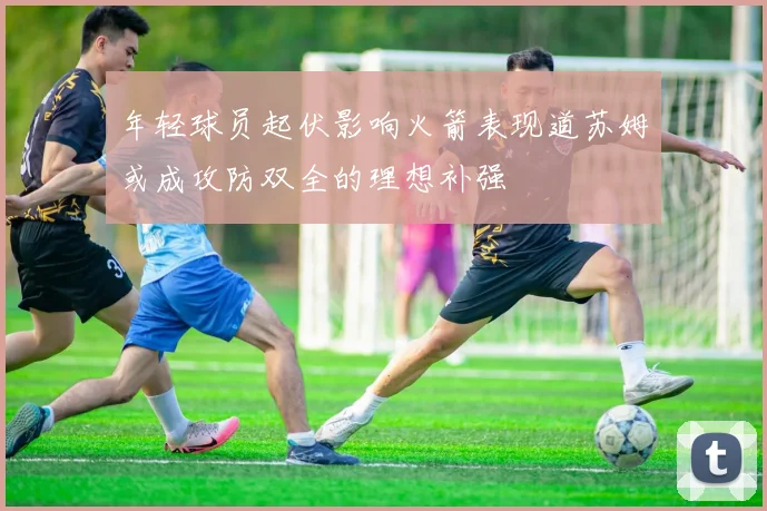 年轻球员起伏影响火箭表现道苏姆或成攻防双全的理想补强