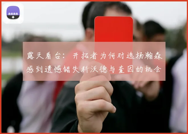 露天看台：开拓者为何对选杨瀚森感到遗憾错失科沃德与奎因的机会