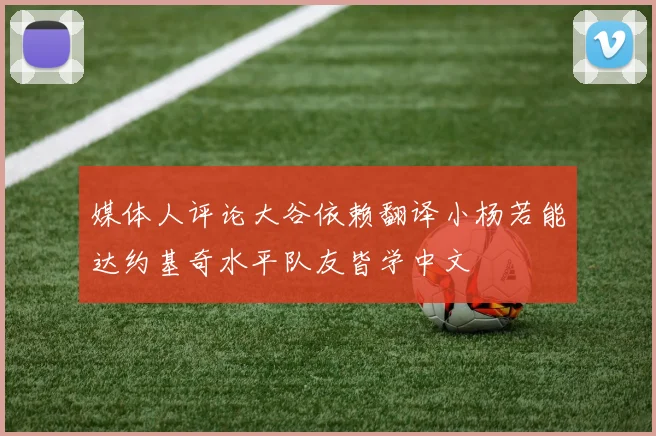 媒体人评论大谷依赖翻译小杨若能达约基奇水平队友皆学中文