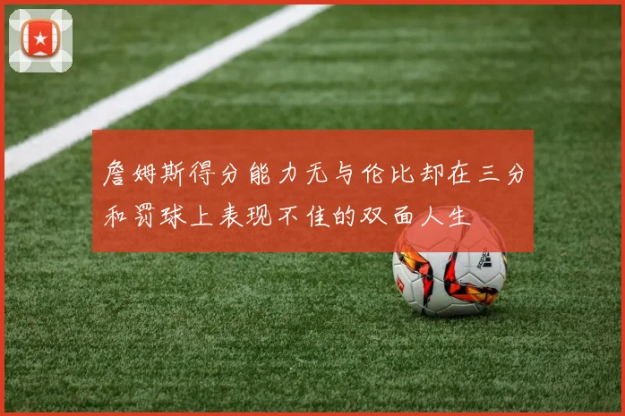 詹姆斯得分能力无与伦比却在三分和罚球上表现不佳的双面人生