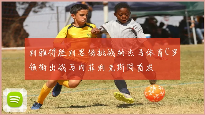 利雅得胜利客场挑战纳杰马体育C罗领衔出战马内菲利克斯同首发