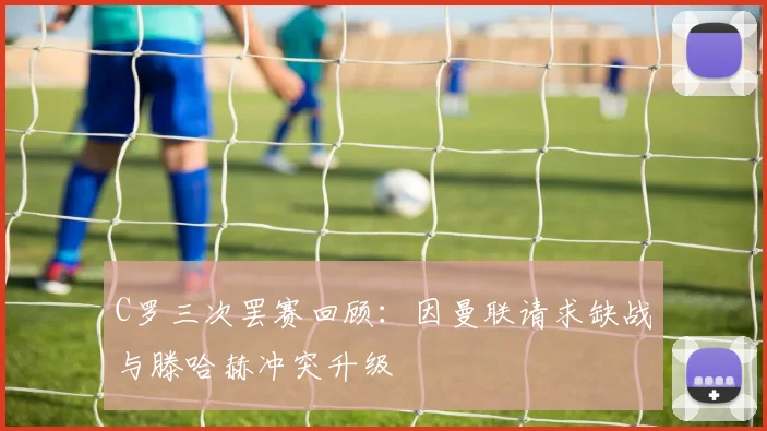 C罗三次罢赛回顾：因曼联请求缺战与滕哈赫冲突升级