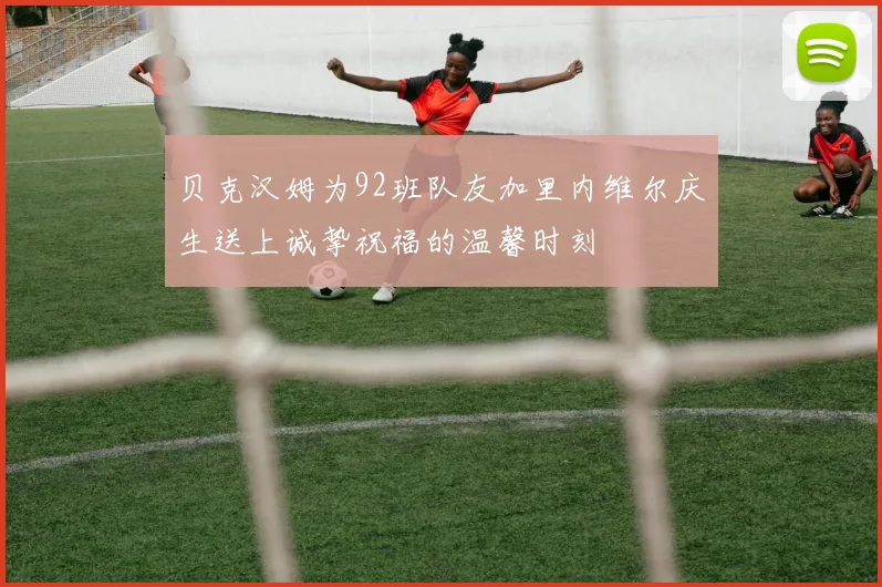 贝克汉姆为92班队友加里内维尔庆生送上诚挚祝福的温馨时刻