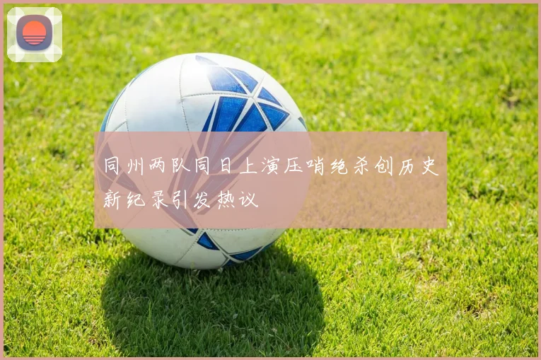 同州两队同日上演压哨绝杀创历史新纪录引发热议