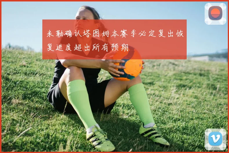 米勒确认塔图姆本赛季必定复出恢复进度超出所有预期