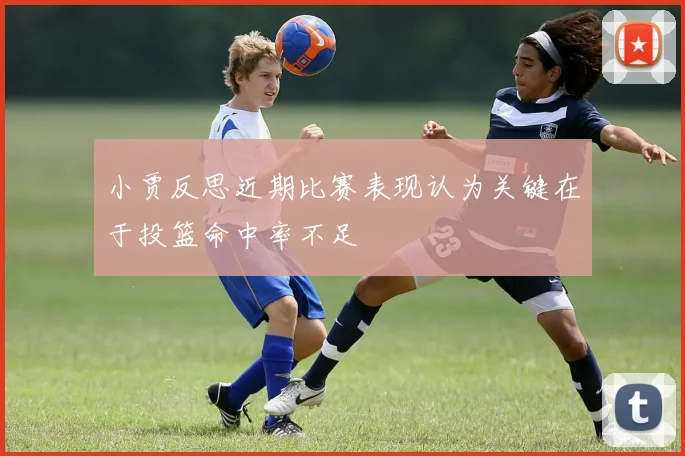 小贾反思近期比赛表现认为关键在于投篮命中率不足