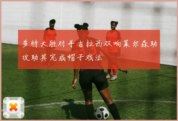 多特大胜对手吉拉西双响莱尔森助攻助其完成帽子戏法